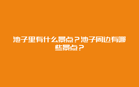 池子里有什么景点？池子周边有哪些景点？