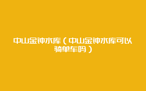 中山金钟水库（中山金钟水库可以骑单车吗）