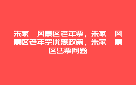 朱家峪风景区老年票，朱家峪风景区老年票优惠政策，朱家峪景区售票问题