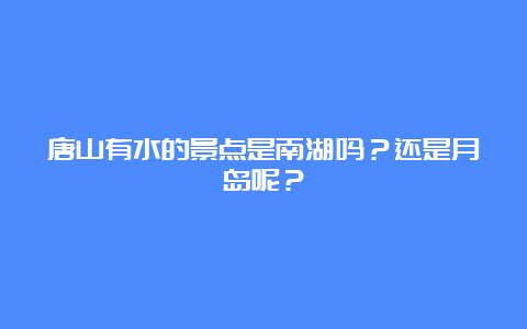 唐山有水的景点是南湖吗？还是月岛呢？