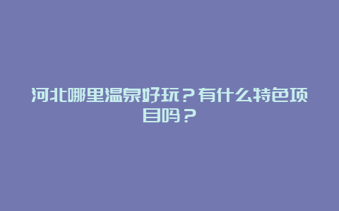 河北哪里温泉好玩？有什么特色项目吗？