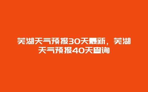 芜湖天气预报30天最新，芜湖天气预报40天查询