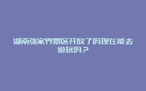 湖南张家界景区开放了吗现在能去游玩吗？