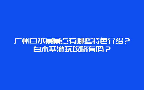 广州白水寨景点有哪些特色介绍？白水寨游玩攻略有吗？