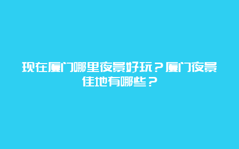 现在厦门哪里夜景好玩？厦门夜景佳地有哪些？