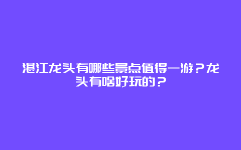 湛江龙头有哪些景点值得一游？龙头有啥好玩的？