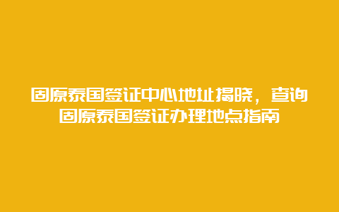 固原泰国签证中心地址揭晓，查询固原泰国签证办理地点指南