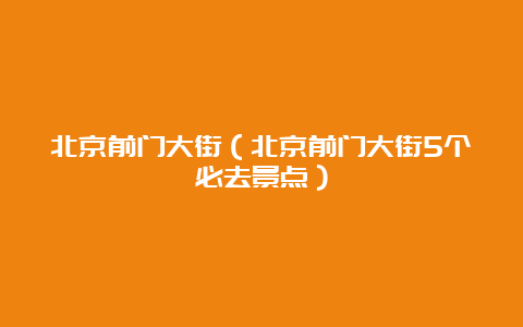 北京前门大街（北京前门大街5个必去景点）