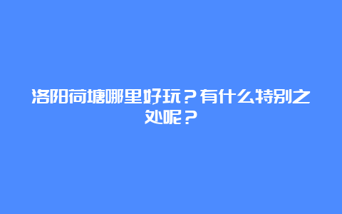 洛阳荷塘哪里好玩？有什么特别之处呢？