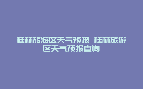 桂林旅游区天气预报 桂林旅游区天气预报查询