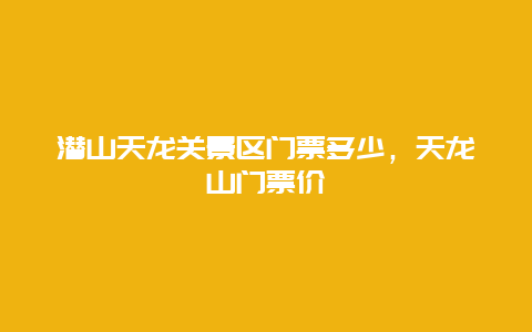 潜山天龙关景区门票多少，天龙山门票价