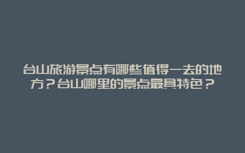 台山旅游景点有哪些值得一去的地方？台山哪里的景点最具特色？