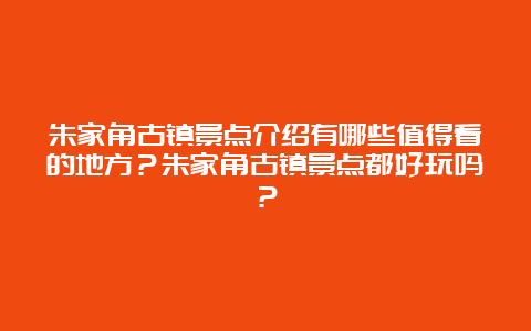 朱家角古镇景点介绍有哪些值得看的地方？朱家角古镇景点都好玩吗？