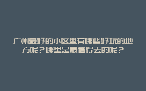 广州最好的小区里有哪些好玩的地方呢？哪里是最值得去的呢？