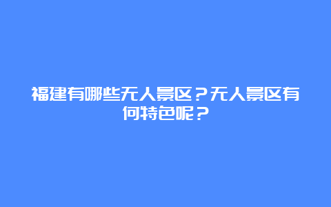 福建有哪些无人景区？无人景区有何特色呢？