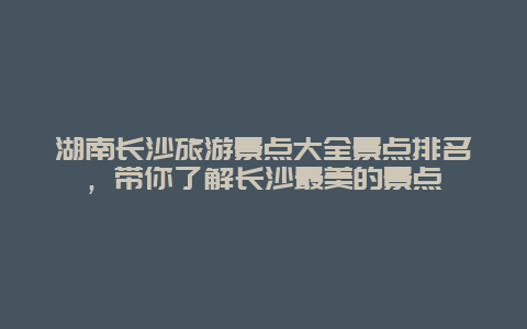 湖南长沙旅游景点大全景点排名，带你了解长沙最美的景点