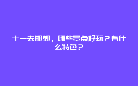 十一去邯郸，哪些景点好玩？有什么特色？