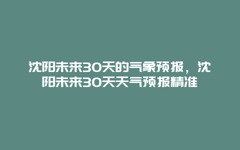 沈阳未来30天的气象预报，沈阳未来30天天气预报精准