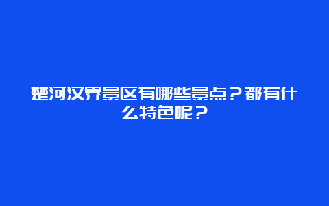 楚河汉界景区有哪些景点？都有什么特色呢？