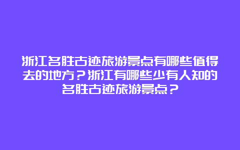 浙江名胜古迹旅游景点有哪些值得去的地方？浙江有哪些少有人知的名胜古迹旅游景点？