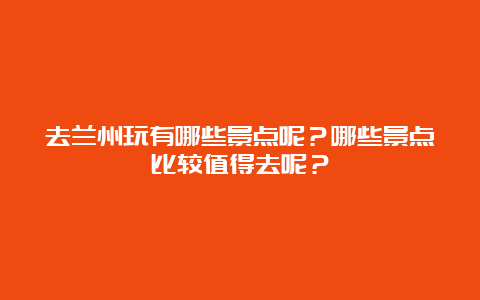 去兰州玩有哪些景点呢？哪些景点比较值得去呢？