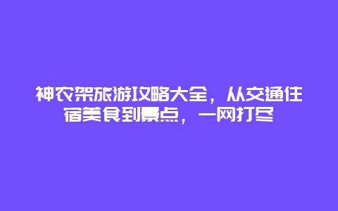 神农架旅游攻略大全，从交通住宿美食到景点，一网打尽