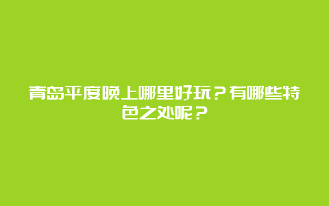 青岛平度晚上哪里好玩？有哪些特色之处呢？