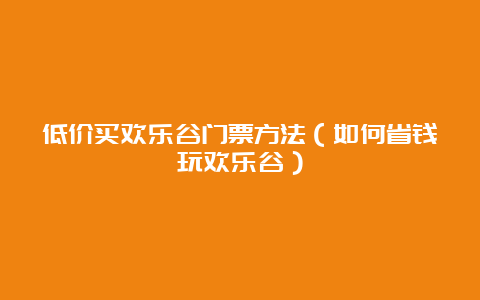 低价买欢乐谷门票方法（如何省钱玩欢乐谷）