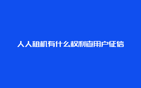 人人租机有什么权利查用户征信