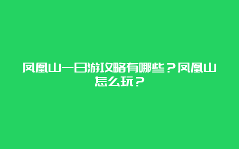 凤凰山一日游攻略有哪些？凤凰山怎么玩？