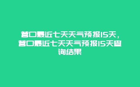 营口最近七天天气预报15天，营口最近七天天气预报15天查询结果