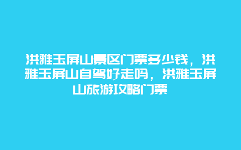 洪雅玉屏山景区门票多少钱，洪雅玉屏山自驾好走吗，洪雅玉屏山旅游攻略门票