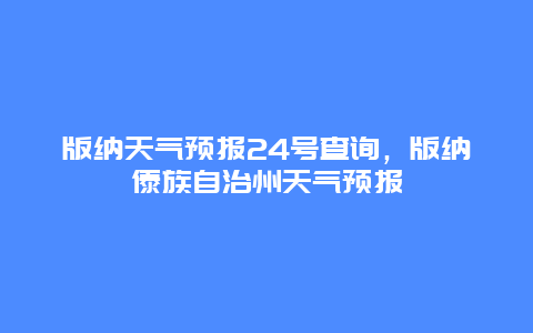 版纳天气预报24号查询，版纳傣族自治州天气预报