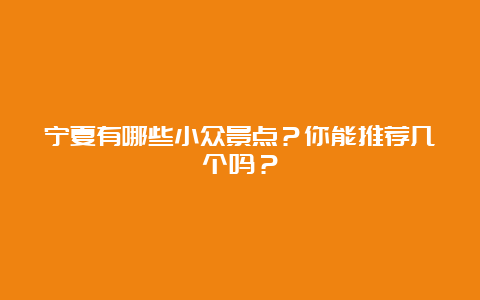 宁夏有哪些小众景点？你能推荐几个吗？