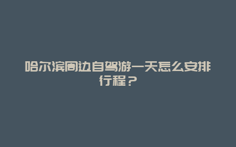 哈尔滨周边自驾游一天怎么安排行程？