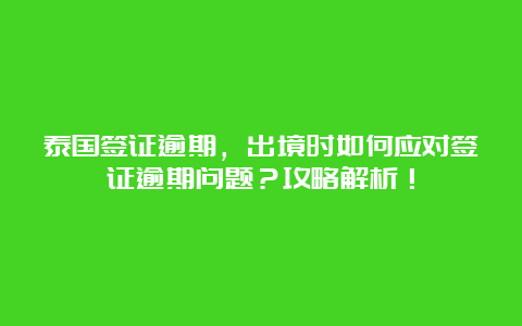 泰国签证逾期，出境时如何应对签证逾期问题？攻略解析！