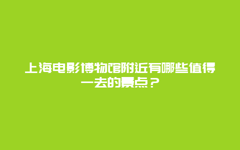 上海电影博物馆附近有哪些值得一去的景点？