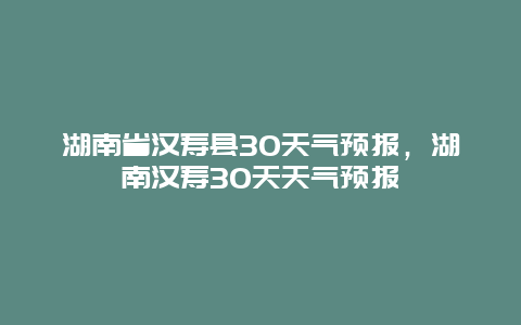 湖南省汉寿县30天气预报，湖南汉寿30天天气预报