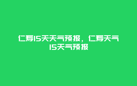 仁寿15天天气预报，仁寿天气15天气预报