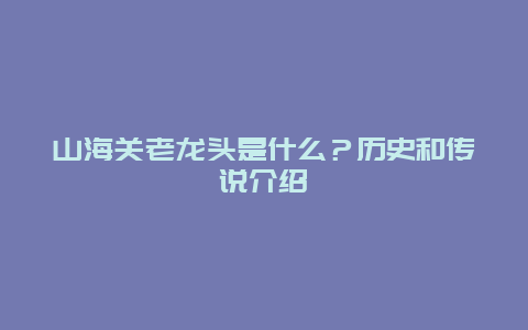 山海关老龙头是什么？历史和传说介绍