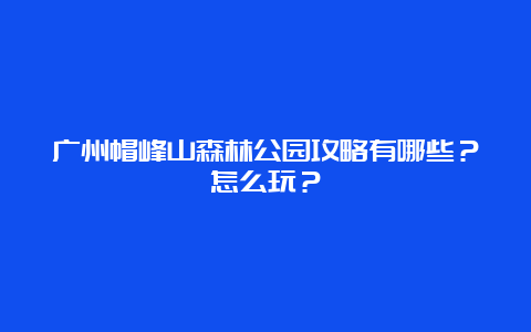 广州帽峰山森林公园攻略有哪些？怎么玩？