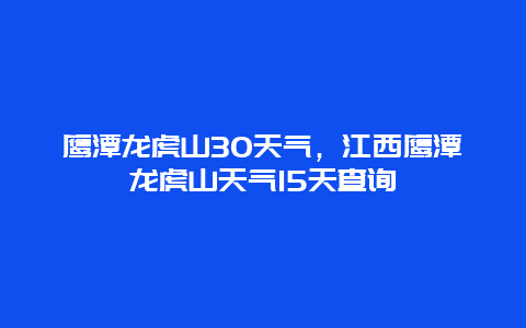 鹰潭龙虎山30天气，江西鹰潭龙虎山天气15天查询