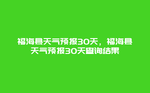 福海县天气预报30天，福海县天气预报30天查询结果