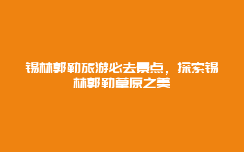 锡林郭勒旅游必去景点，探索锡林郭勒草原之美