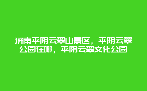 济南平阴云翠山景区，平阴云翠公园在哪，平阴云翠文化公园