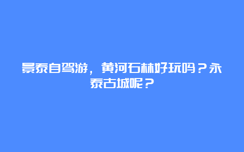 景泰自驾游，黄河石林好玩吗？永泰古城呢？