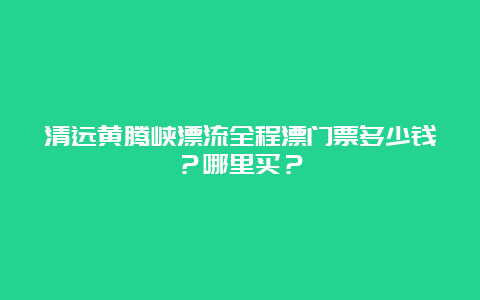 清远黄腾峡漂流全程漂门票多少钱？哪里买？