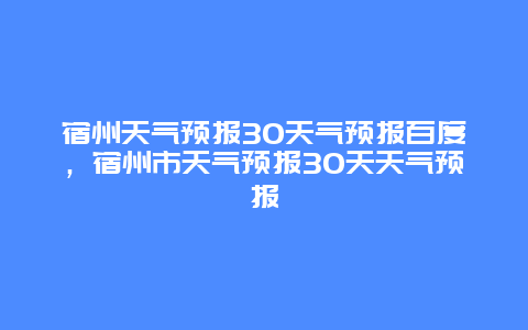 宿州天气预报30天气预报百度，宿州市天气预报30天天气预报