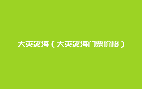 大英死海（大英死海门票价格）