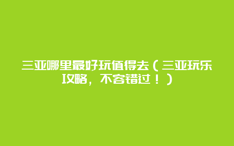 三亚哪里最好玩值得去（三亚玩乐攻略，不容错过！）